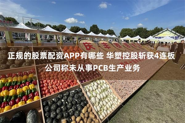 正规的股票配资APP有哪些 华塑控股斩获4连板 公司称未从事PCB生产业务