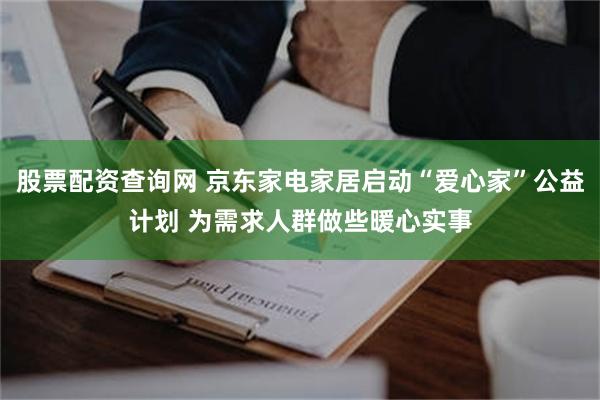 股票配资查询网 京东家电家居启动“爱心家”公益计划 为需求人群做些暖心实事