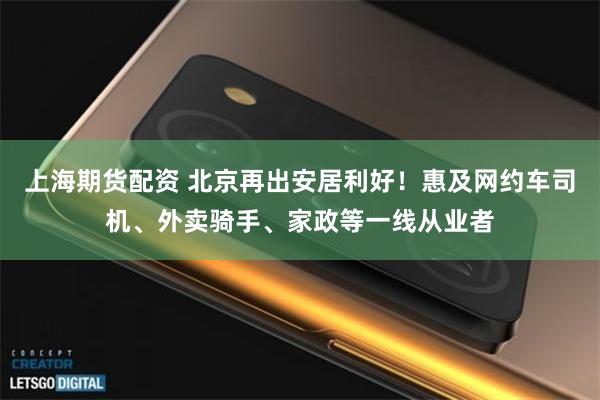 上海期货配资 北京再出安居利好！惠及网约车司机、外卖骑手、家政等一线从业者