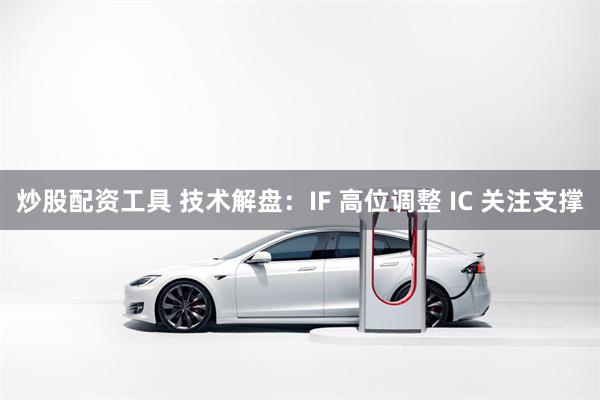 炒股配资工具 技术解盘：IF 高位调整 IC 关注支撑