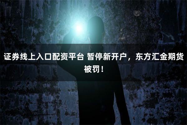 证券线上入口配资平台 暂停新开户，东方汇金期货被罚！