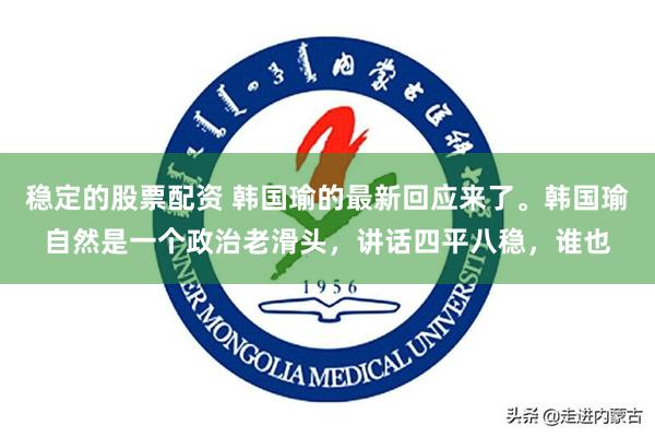 稳定的股票配资 韩国瑜的最新回应来了。韩国瑜自然是一个政治老滑头，讲话四平八稳，谁也