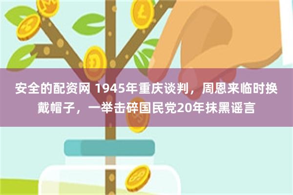 安全的配资网 1945年重庆谈判，周恩来临时换戴帽子，一举击碎国民党20年抹黑谣言