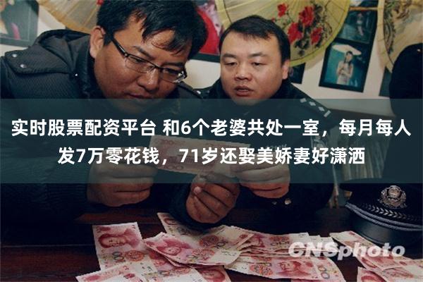 实时股票配资平台 和6个老婆共处一室，每月每人发7万零花钱，71岁还娶美娇妻好潇洒