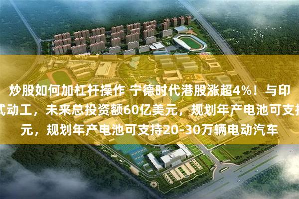炒股如何加杠杆操作 宁德时代港股涨超4%！与印度尼西亚合作项目正式动工，未来总投资额60亿美元，规划年产电池可支持20-30万辆电动汽车