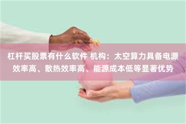 杠杆买股票有什么软件 机构：太空算力具备电源效率高、散热效率高、能源成本低等显著优势