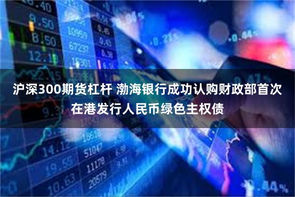 沪深300期货杠杆 渤海银行成功认购财政部首次在港发行人民币绿色主权债