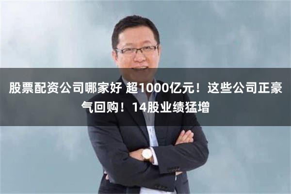 股票配资公司哪家好 超1000亿元！这些公司正豪气回购！14股业绩猛增