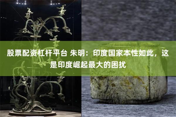 股票配资杠杆平台 朱明：印度国家本性如此，这是印度崛起最大的困扰