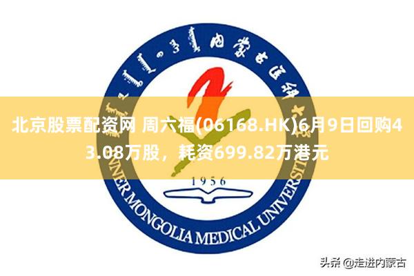 北京股票配资网 周六福(06168.HK)6月9日回购43.08万股，耗资699.82万港元