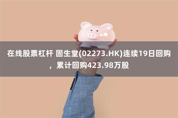 在线股票杠杆 固生堂(02273.HK)连续19日回购，累计回购423.98万股