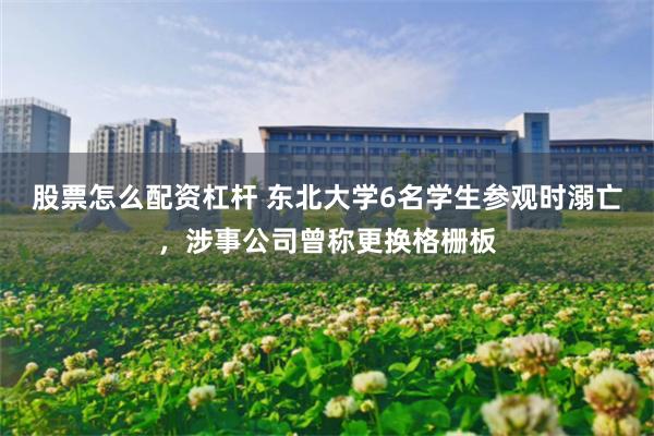 股票怎么配资杠杆 东北大学6名学生参观时溺亡，涉事公司曾称更换格栅板