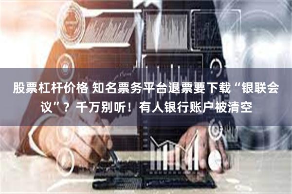 股票杠杆价格 知名票务平台退票要下载“银联会议”？千万别听！有人银行账户被清空