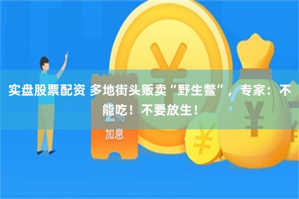 实盘股票配资 多地街头贩卖“野生鳖”，专家：不能吃！不要放生！