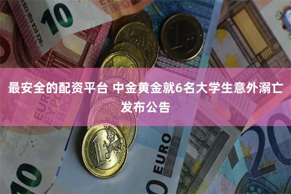 最安全的配资平台 中金黄金就6名大学生意外溺亡发布公告
