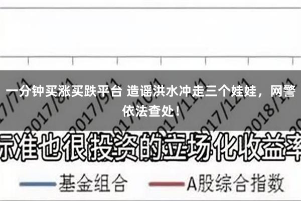 一分钟买涨买跌平台 造谣洪水冲走三个娃娃，网警依法查处！