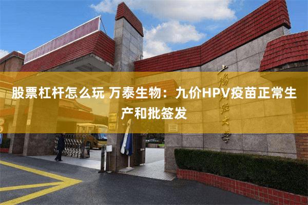 股票杠杆怎么玩 万泰生物：九价HPV疫苗正常生产和批签发