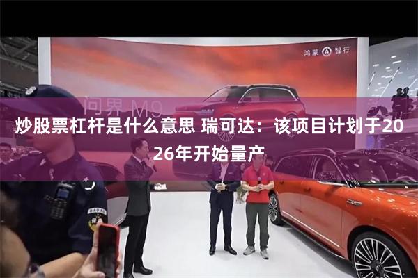 炒股票杠杆是什么意思 瑞可达:该项目计划于2026年开始量产