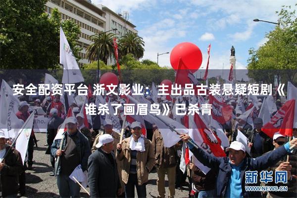 安全配资平台 浙文影业：主出品古装悬疑短剧《谁杀了画眉鸟》已杀青