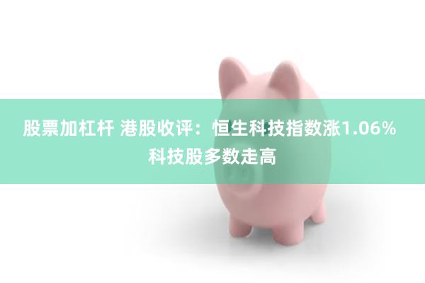股票加杠杆 港股收评：恒生科技指数涨1.06% 科技股多数走高