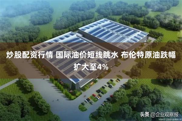 炒股配资行情 国际油价短线跳水 布伦特原油跌幅扩大至4%