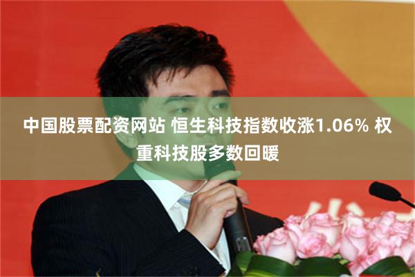 中国股票配资网站 恒生科技指数收涨1.06% 权重科技股多数回暖