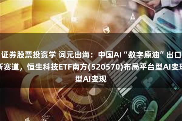 证券股票投资学 词元出海：中国AI“数字原油”出口新赛道，恒生科技ETF南方(520570)布局平台型AI变现
