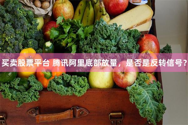 买卖股票平台 腾讯阿里底部放量，是否是反转信号？
