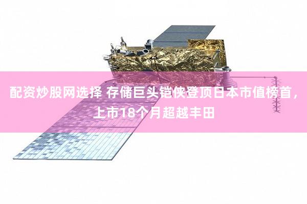 配资炒股网选择 存储巨头铠侠登顶日本市值榜首，上市18个月超越丰田