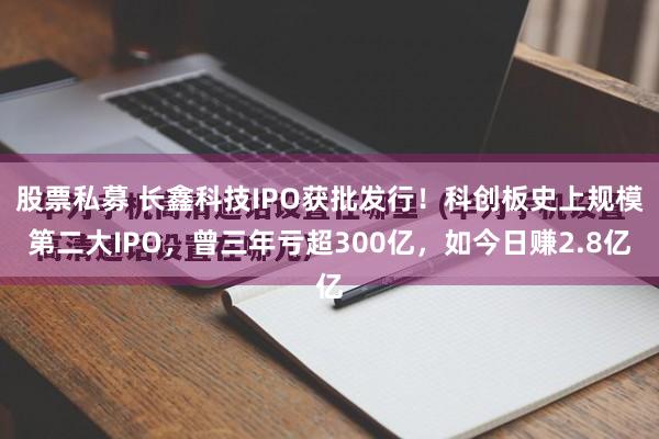 股票私募 长鑫科技IPO获批发行！科创板史上规模第二大IPO，曾三年亏超300亿，如今日赚2.8亿
