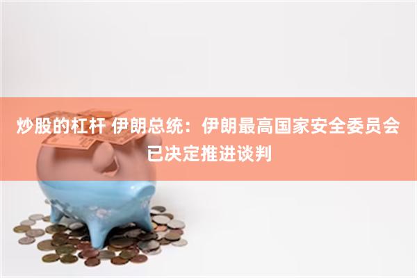炒股的杠杆 伊朗总统：伊朗最高国家安全委员会已决定推进谈判