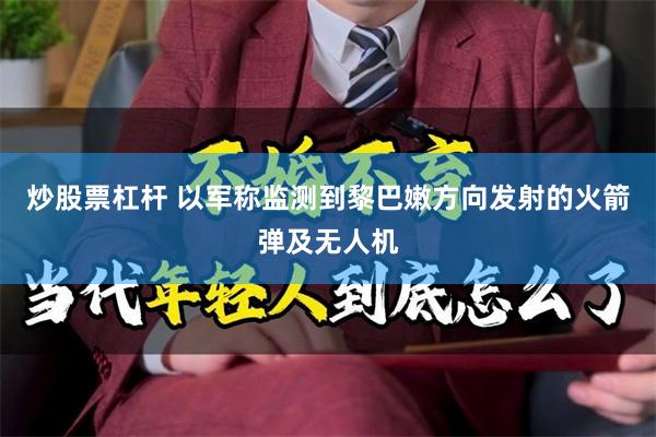 炒股票杠杆 以军称监测到黎巴嫩方向发射的火箭弹及无人机