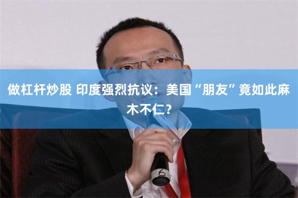 做杠杆炒股 印度强烈抗议：美国“朋友”竟如此麻木不仁？