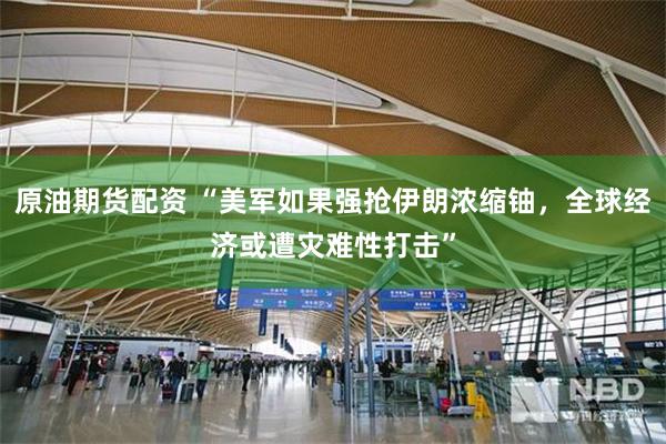 原油期货配资 “美军如果强抢伊朗浓缩铀，全球经济或遭灾难性打击”