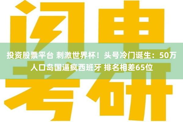 投资股票平台 刺激世界杯!头号冷门诞生:50万人口岛国逼疯西班牙 排名相差65位