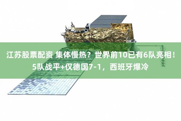 江苏股票配资 集体慢热？世界前10已有6队亮相！5队战平+仅德国7-1，西班牙爆冷