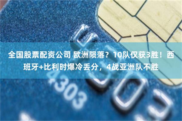 全国股票配资公司 欧洲陨落?10队仅获3胜!西班牙+比利时爆冷丢分,4战亚洲队不胜