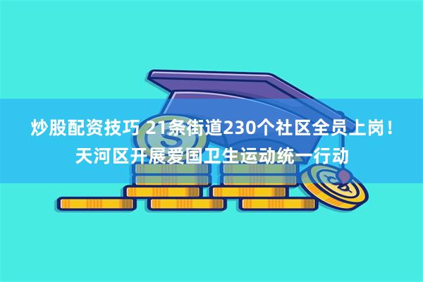 炒股配资技巧 21条街道230个社区全员上岗！天河区开展爱国卫生运动统一行动