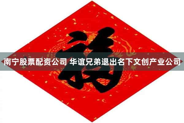 南宁股票配资公司 华谊兄弟退出名下文创产业公司