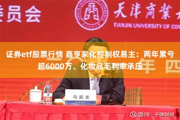 证券etf股票行情 嘉亨家化控制权易主：两年累亏超6000万、化妆品毛利率承压