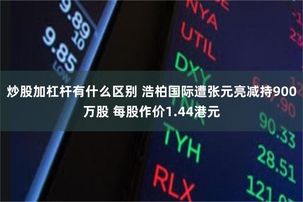 炒股加杠杆有什么区别 浩柏国际遭张元亮减持900万股 每股作价1.44港元
