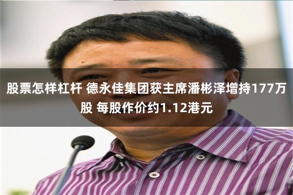 股票怎样杠杆 德永佳集团获主席潘彬泽增持177万股 每股作价约1.12港元
