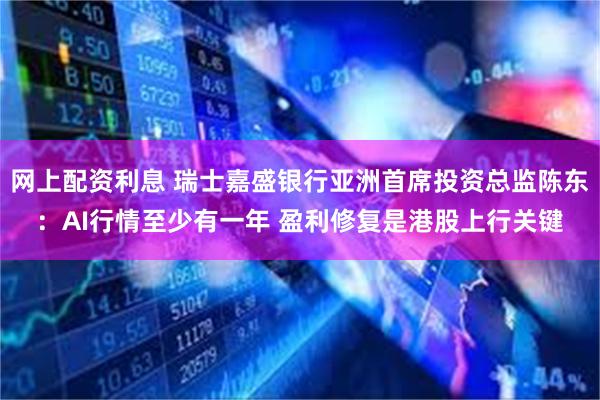 网上配资利息 瑞士嘉盛银行亚洲首席投资总监陈东：AI行情至少有一年 盈利修复是港股上行关键