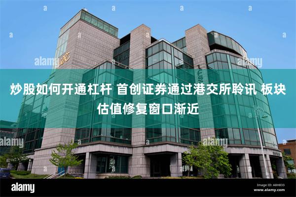 炒股如何开通杠杆 首创证券通过港交所聆讯 板块估值修复窗口渐近