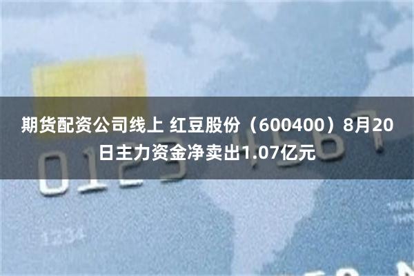 期货配资公司线上 红豆股份(600400)8月20日主力资金净卖出1.07亿元