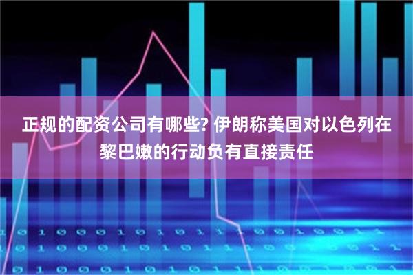 正规的配资公司有哪些? 伊朗称美国对以色列在黎巴嫩的行动负有直接责任