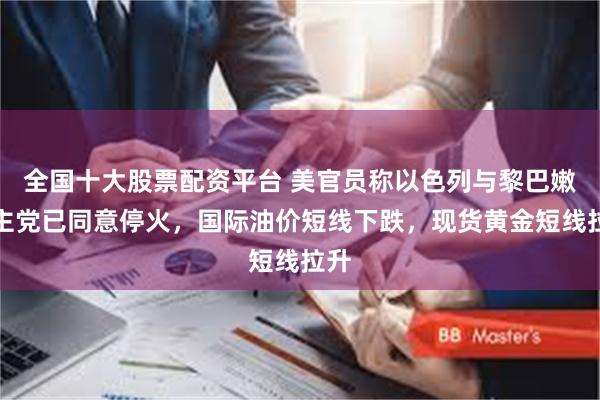 全国十大股票配资平台 美官员称以色列与黎巴嫩真主党已同意停火，国际油价短线下跌，现货黄金短线拉升