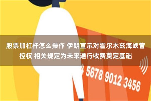 股票加杠杆怎么操作 伊朗宣示对霍尔木兹海峡管控权 相关规定为未来通行收费奠定基础