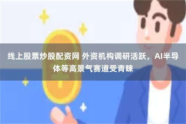线上股票炒股配资网 外资机构调研活跃，AI半导体等高景气赛道受青睐