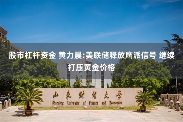 股市杠杆资金 黄力晨:美联储释放鹰派信号 继续打压黄金价格